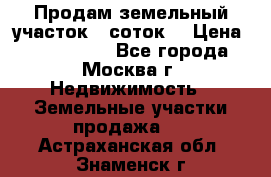 Продам земельный участок 7 соток. › Цена ­ 1 200 000 - Все города, Москва г. Недвижимость » Земельные участки продажа   . Астраханская обл.,Знаменск г.